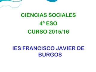 CIENCIAS SOCIALES
4º ESO
CURSO 2015/16
IES FRANCISCO JAVIER DE
BURGOS
 