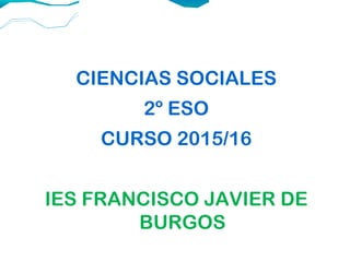 CIENCIAS SOCIALES
2º ESO
CURSO 2015/16
IES FRANCISCO JAVIER DE
BURGOS
 