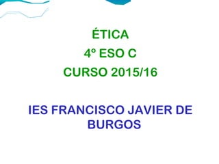 ÉTICA
4º ESO C
CURSO 2015/16
IES FRANCISCO JAVIER DE
BURGOS
 