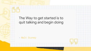 The Way to get started is to
quit talking and begin doing
- Walt Disney
 