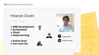 Hitansh Doshi
GDSC Lead
Hitansh Doshi
hitansh159
● WEB development
● Automation
● Cloud
● Deep learning
● Anime lover
● Iron man fan
 