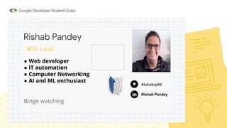 ● Web developer
● IT automation
● Computer Networking
● AI and ML enthusiast
Binge watching
Rishab Pandey
WEB Lead
Rishab Pandey
Rishabrp99
 