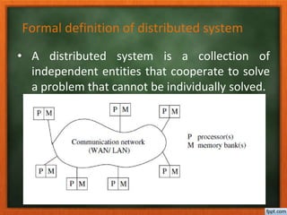 Formal definition of distributed system
• A distributed system is a collection of
independent entities that cooperate to solve
a problem that cannot be individually solved.
 