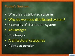 Today’s Session…
• What is a distributed system?
• Why do we need distributed system?
• Examples of distributed system
• Advantages
• Challenges
• Architectural categories
• Points to ponder
 