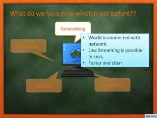 What do we have now which is not before??
Processor Memory
Storage Protocols
Networking
• World is connected with
network.
• Live Streaming is possible
in secs.
• Faster and clear.
 