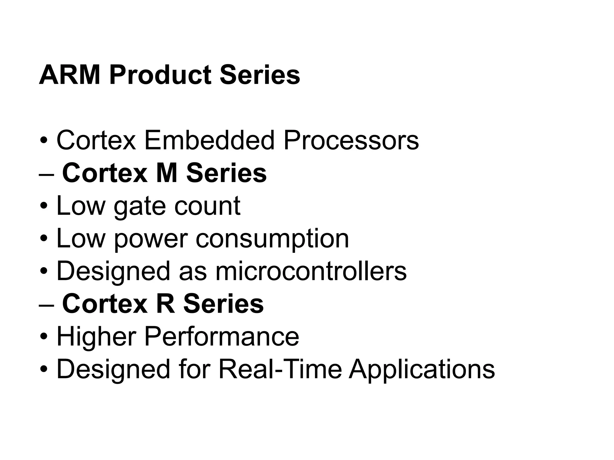 ARM Product Series
• Cortex Embedded Processors
– Cortex M Series
• Low gate count
• Low power consumption
• Designed as microcontrollers
– Cortex R Series
• Higher Performance
• Designed for Real Time Applications
‐
 