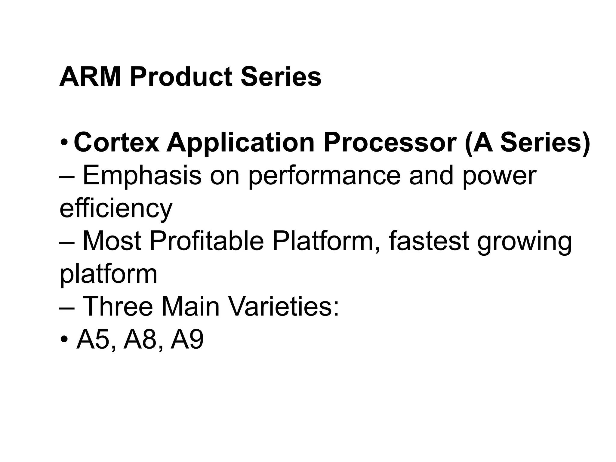 ARM Product Series
• Cortex Application Processor (A Series)
– Emphasis on performance and power
efficiency
– Most Profitable Platform, fastest growing
platform
– Three Main Varieties:
• A5, A8, A9
 