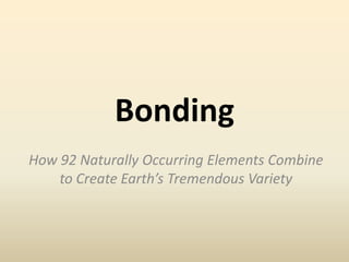 Bonding
How 92 Naturally Occurring Elements Combine
    to Create Earth’s Tremendous Variety
 