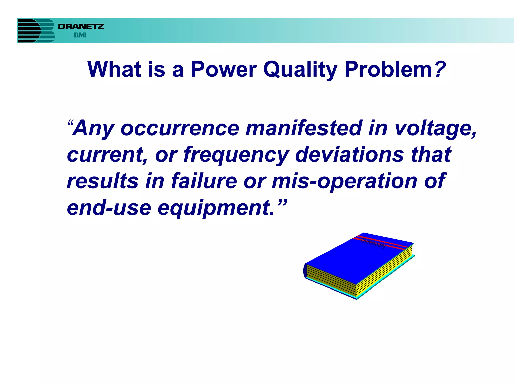 What is a Power Quality Problem ? “ Any occurrence manifested in voltage, current, or frequency deviations that results in failure or mis-operation of end-use equipment.” Dictionary 