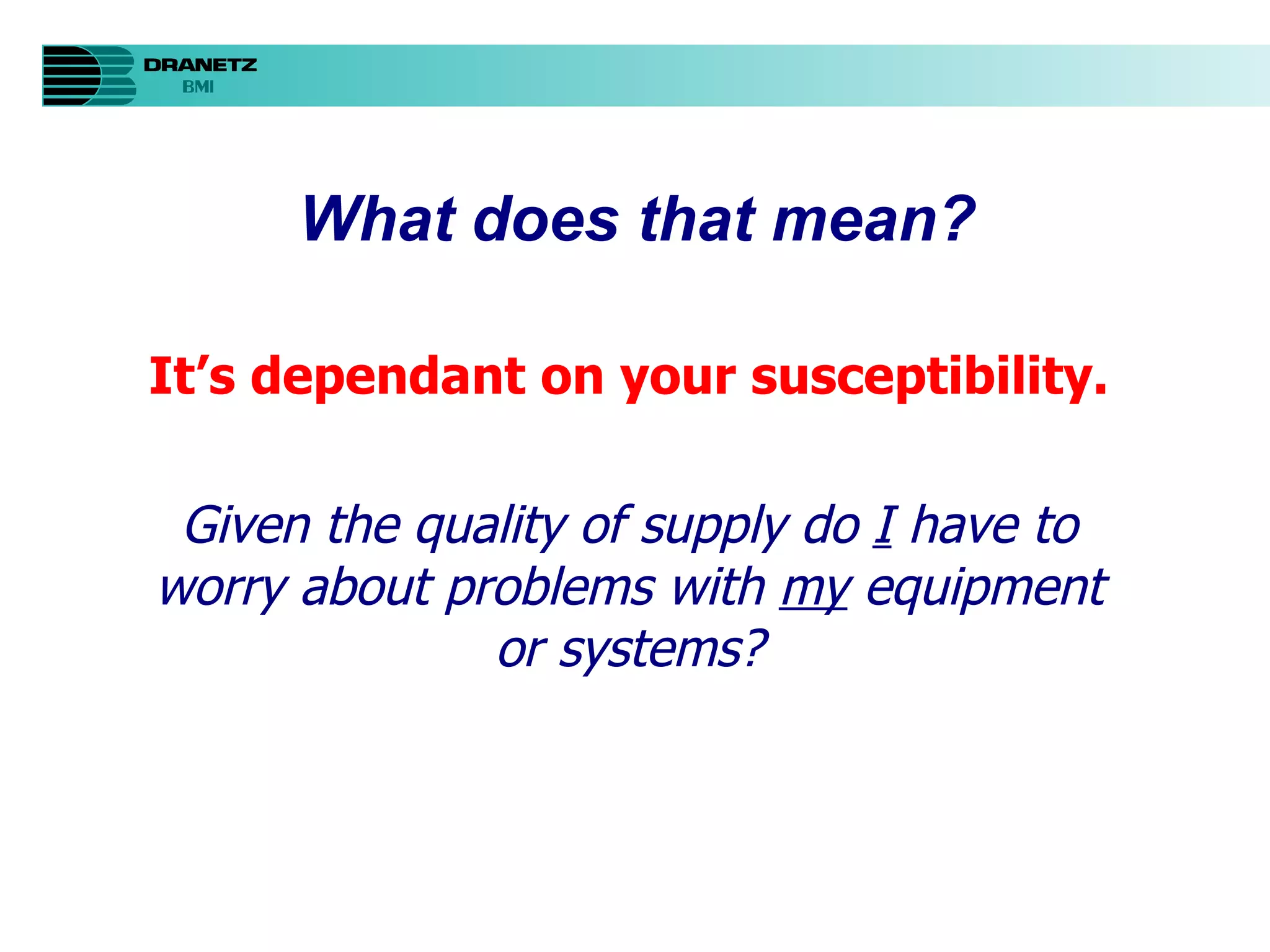 What does that mean? It’s dependant on your susceptibility. Given the quality of supply do  I  have to worry about problems with  my  equipment or systems? 