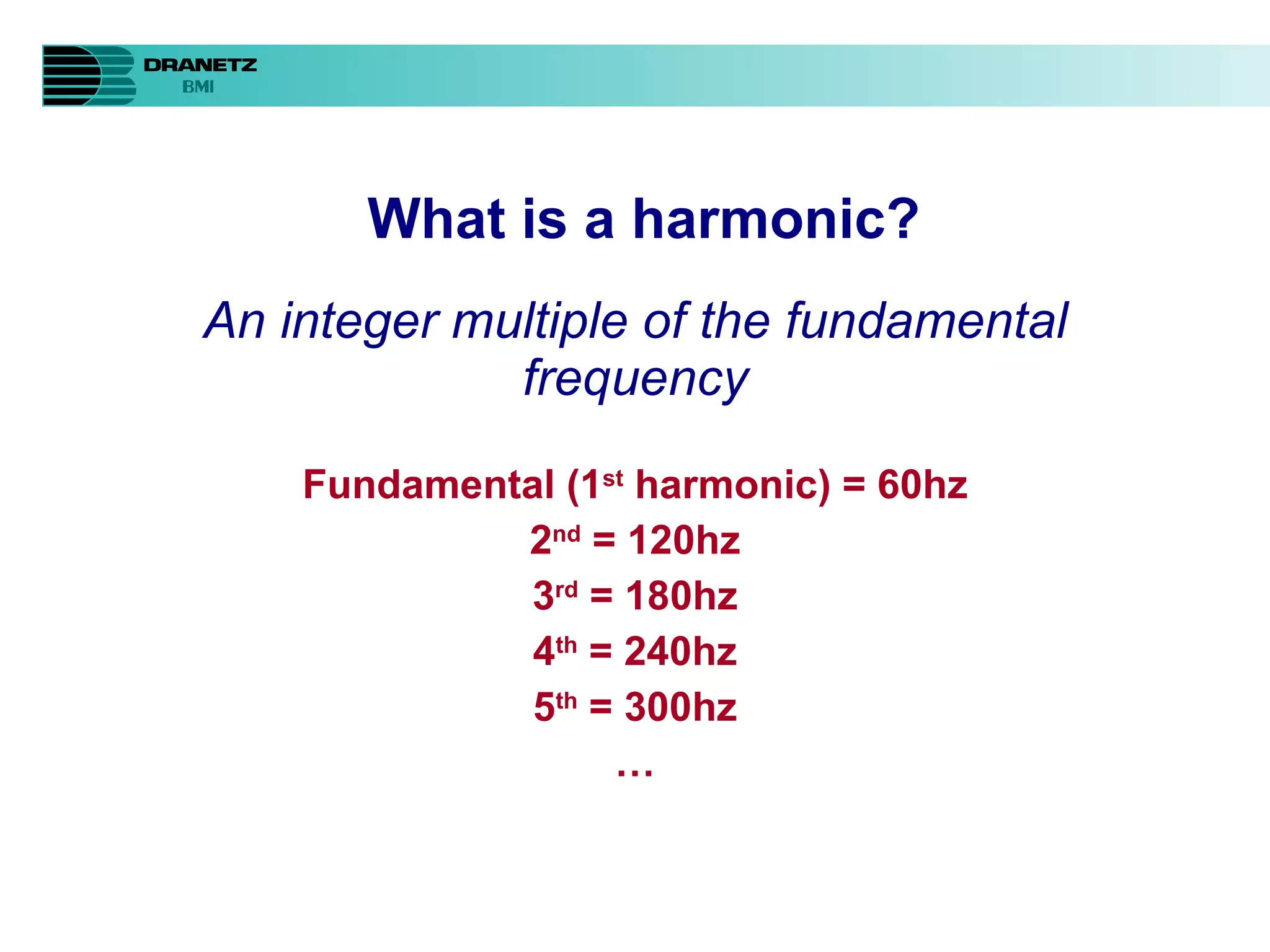 An integer multiple of the fundamental frequency Fundamental (1 st  harmonic) = 60hz 2 nd  = 120hz 3 rd  = 180hz 4 th  = 240hz 5 th  = 300hz … What is a harmonic? 