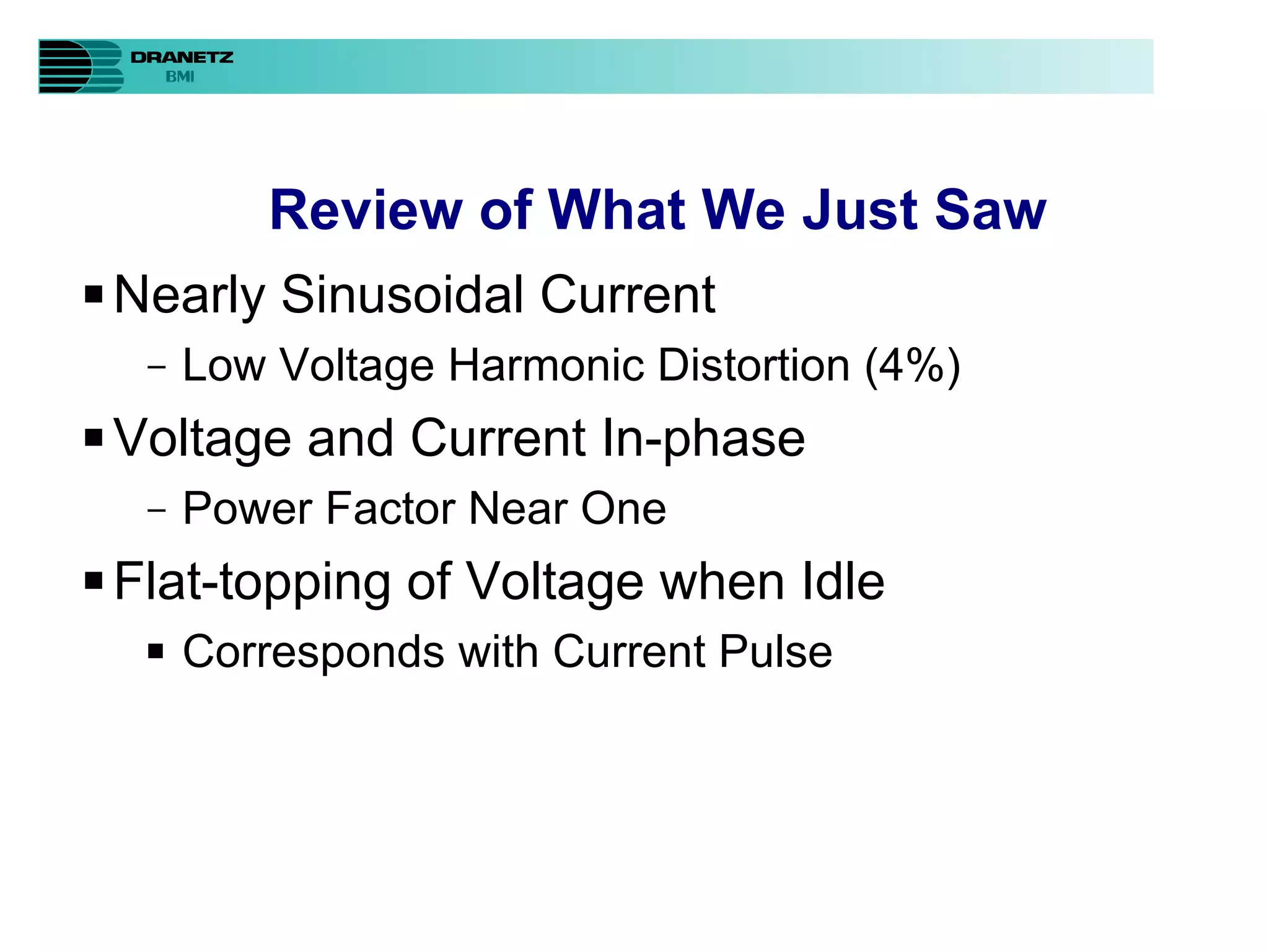 Review of What We Just Saw Nearly Sinusoidal Current Low Voltage Harmonic Distortion (4%) Voltage and Current In-phase Power Factor Near One Flat-topping of Voltage when Idle Corresponds with Current Pulse 