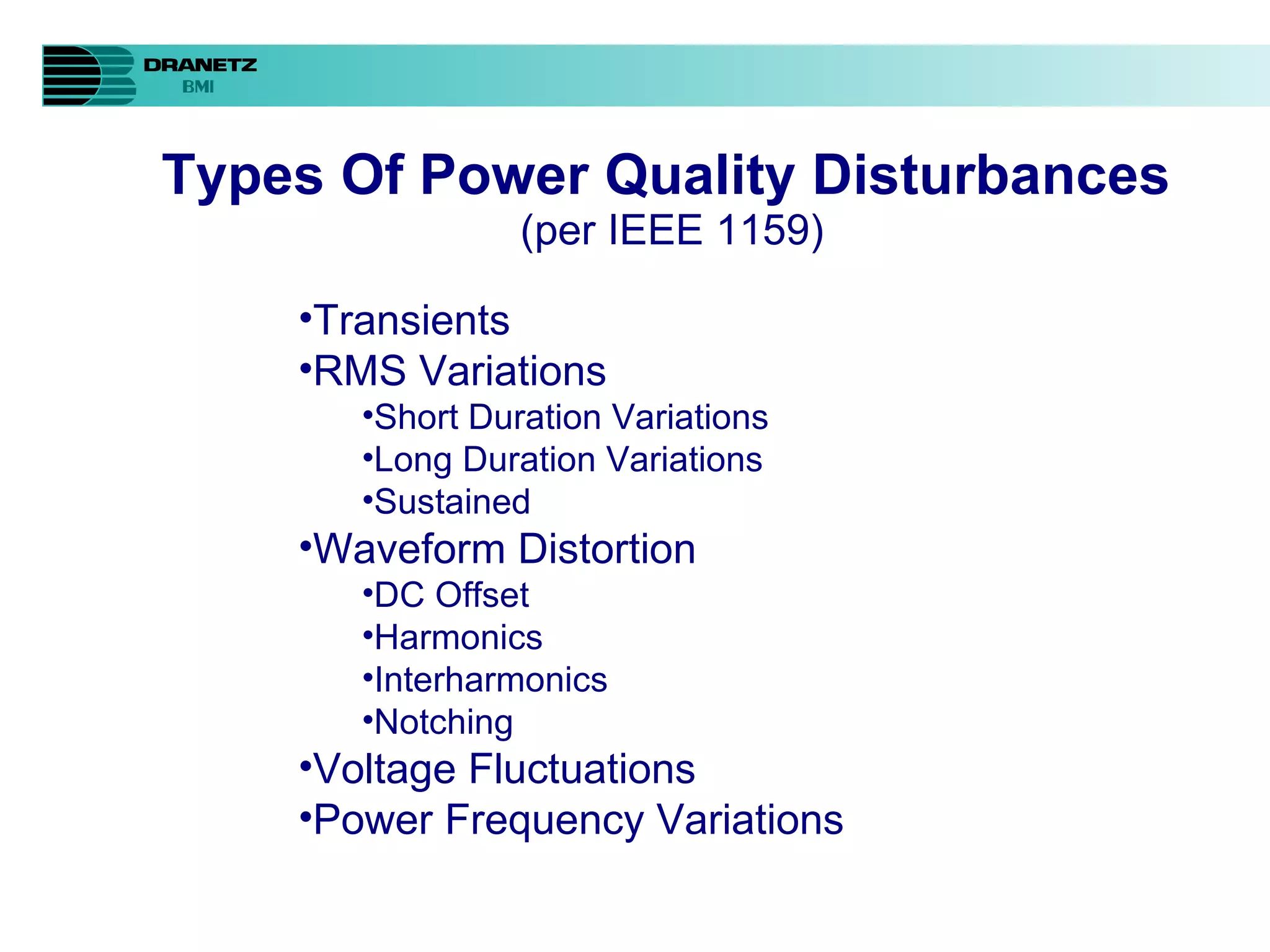 Types Of Power Quality Disturbances   (per IEEE 1159) Transients RMS Variations Short Duration Variations Long Duration Variations Sustained Waveform Distortion DC Offset Harmonics Interharmonics Notching Voltage Fluctuations Power Frequency Variations 