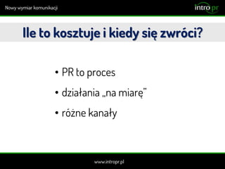 Ile to kosztuje i kiedy się zwróci?
• PR to proces
• działania „na miarę”
• różne kanały
 