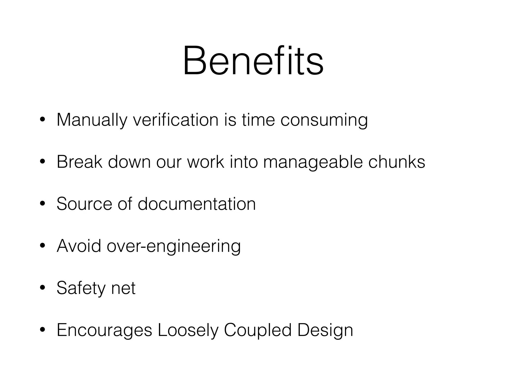 Beneﬁts
• Manually veriﬁcation is time consuming
• Break down our work into manageable chunks
• Source of documentation
• Avoid over-engineering
• Safety net
• Encourages Loosely Coupled Design
 
