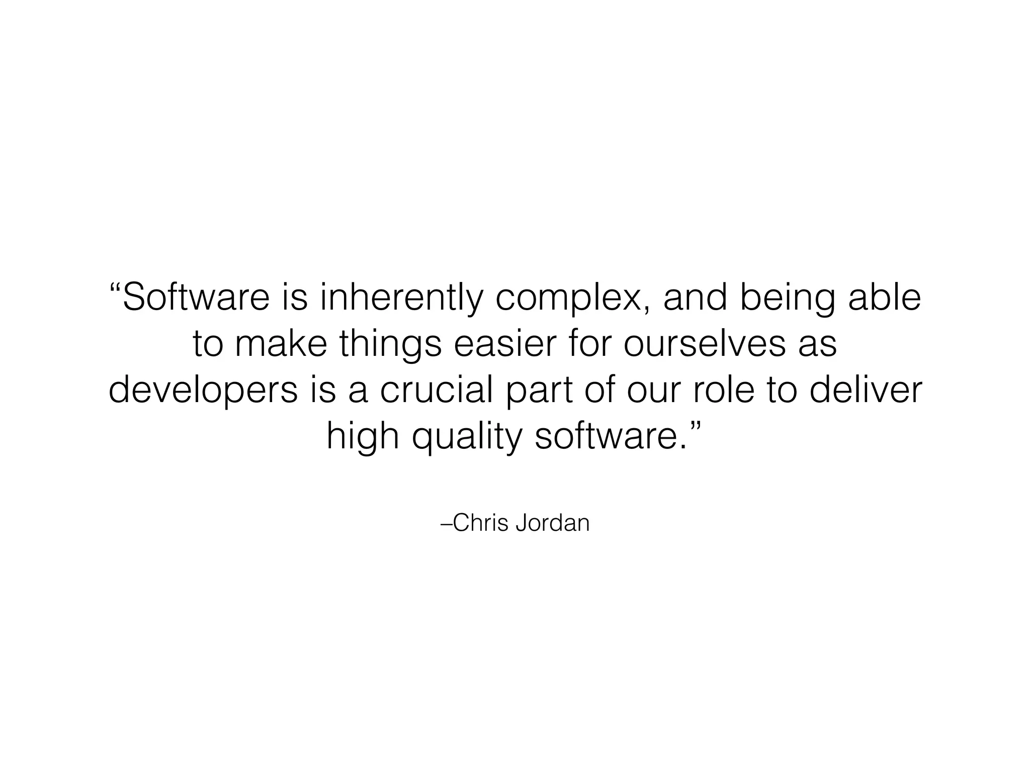 –Chris Jordan
“Software is inherently complex, and being able
to make things easier for ourselves as
developers is a crucial part of our role to deliver
high quality software.”
 