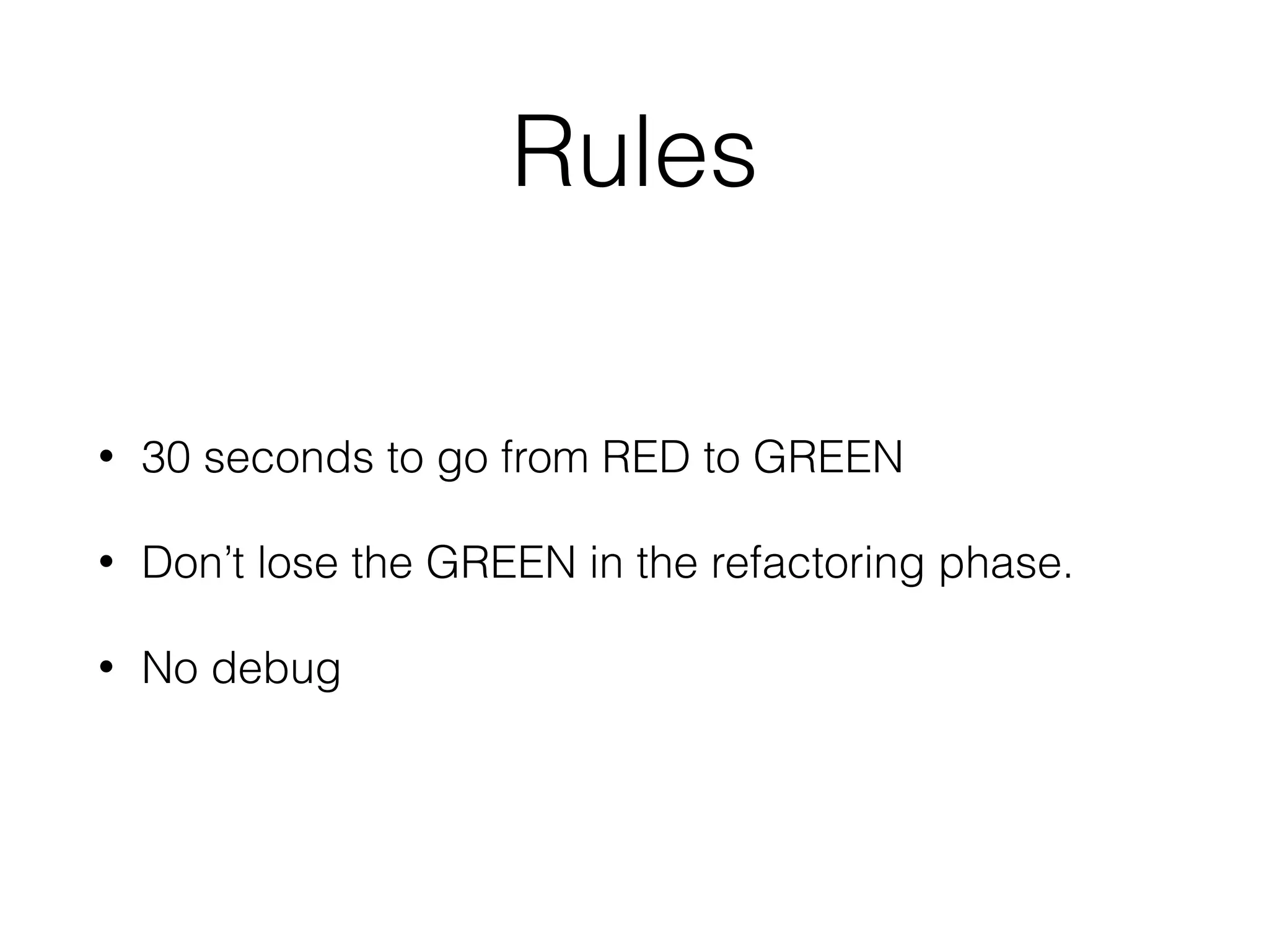 Rules
• 30 seconds to go from RED to GREEN
• Don’t lose the GREEN in the refactoring phase.
• No debug
 
