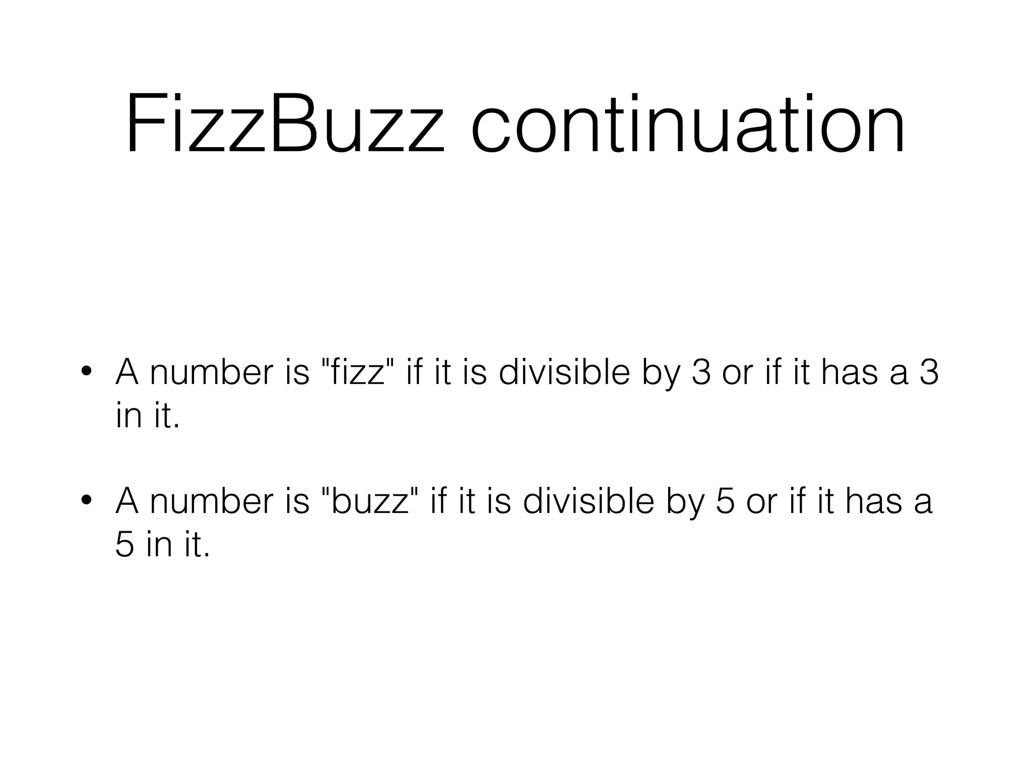 FizzBuzz continuation
• A number is "ﬁzz" if it is divisible by 3 or if it has a 3
in it.
• A number is "buzz" if it is divisible by 5 or if it has a
5 in it.
 