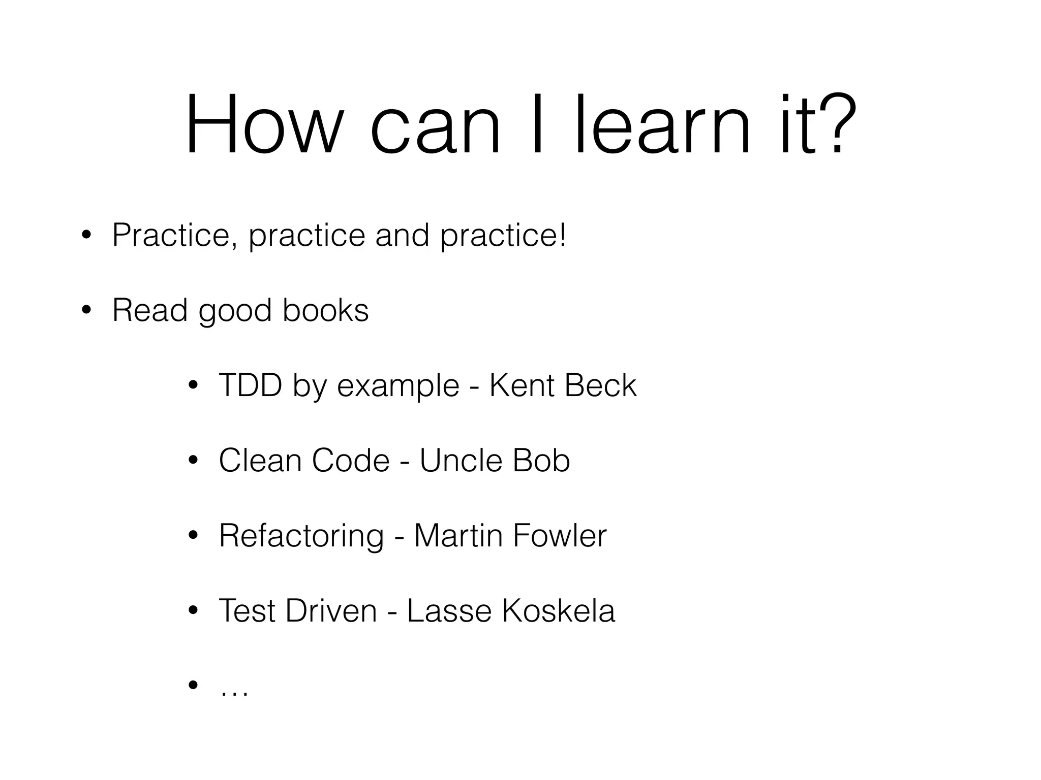 How can I learn it?
• Practice, practice and practice!
• Read good books
• TDD by example - Kent Beck
• Clean Code - Uncle Bob
• Refactoring - Martin Fowler
• Test Driven - Lasse Koskela
• …
 
