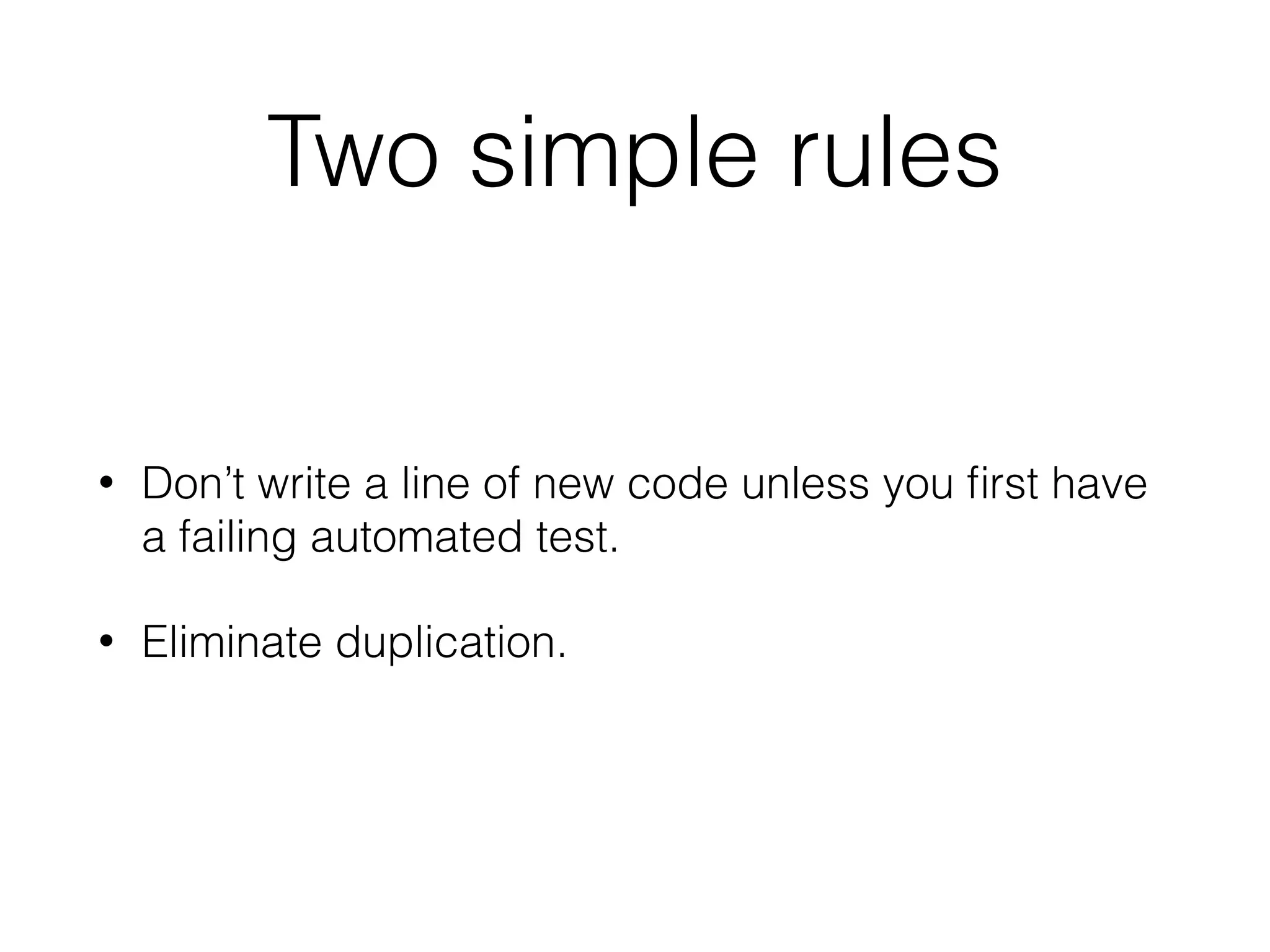 Two simple rules
• Don’t write a line of new code unless you ﬁrst have
a failing automated test.
• Eliminate duplication.
 