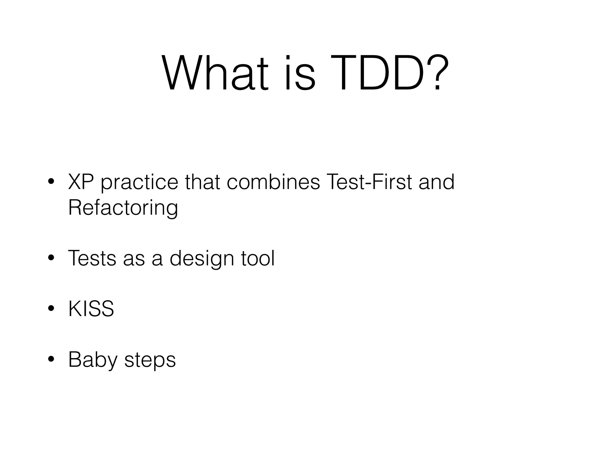 What is TDD?
• XP practice that combines Test-First and
Refactoring
• Tests as a design tool
• KISS
• Baby steps
 