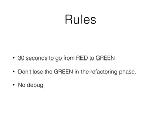 Rules
• 30 seconds to go from RED to GREEN
• Don’t lose the GREEN in the refactoring phase.
• No debug
 