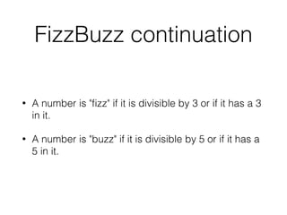 FizzBuzz continuation
• A number is "ﬁzz" if it is divisible by 3 or if it has a 3
in it.
• A number is "buzz" if it is divisible by 5 or if it has a
5 in it.
 