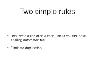 Two simple rules
• Don’t write a line of new code unless you ﬁrst have
a failing automated test.
• Eliminate duplication.
 