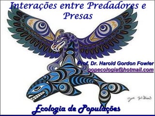 Interações entre Predadores e
            Presas




               Prof. Dr. Harold Gordon Fowler
                   popecologia@hotmail.com




    Ecologia de Populações
 