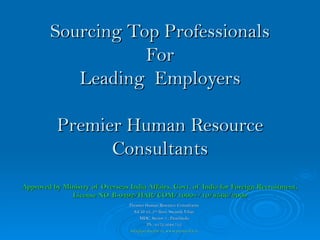 Sourcing Top Professionals For Leading  Employers Premier Human Resource Consultants Approved by Ministry of Overseas India Affairs, Govt. of India for Foreign Recruitment, License NO. B-0492/HAR/COM/1000+/10/8566/2009 Premier Human Resource Consultants S.C.O 43, 2 nd  floor, Swastik Vihar MDC, Sector 5 , Panchkula Ph : 0172.5048.712 [email_address] ,  www.premierhr.in 