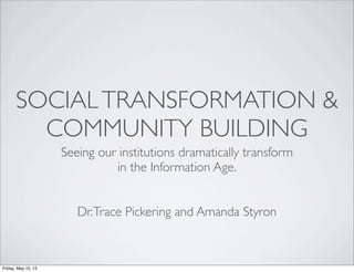 SOCIALTRANSFORMATION &
COMMUNITY BUILDING
Seeing our institutions dramatically transform
in the Information Age.
Dr.Trace Pickering and Amanda Styron
Friday, May 10, 13
 