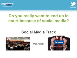 #admbe
Do you really want to end up in
court because of social media?
Social Media Track
Mic Adam
 