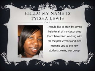 HELLO MY NAME IS
  TYISHA LEWIS
        I would like to start by saying
        hello to all of my classmates
       that I have been working with
        for the past 2 years and nice
          meeting you to the new
         students joining our group.
 