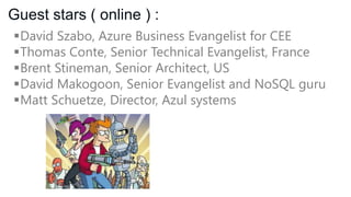 Guest stars ( online ) :
David Szabo, Azure Business Evangelist for CEE
Thomas Conte, Senior Technical Evangelist, France
Brent Stineman, Senior Architect, US
David Makogoon, Senior Evangelist and NoSQL guru
Matt Schuetze, Director, Azul systems

 