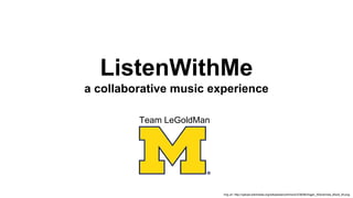 ListenWithMe
a collaborative music experience
Team LeGoldMan

img url: http://upload.wikimedia.org/wikipedia/commons/3/36/Michigan_Wolverines_Block_M.png

 
