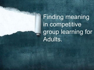 Finding meaning
in competitive
group learning for
Adults.

 