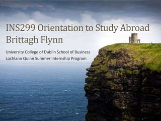 INS299 Orientation to Study Abroad
Brittagh Flynn
University College of Dublin School of Business
Lochlann Quinn Summer Internship Program
 