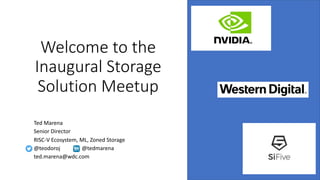 Welcome to the
Inaugural Storage
Solution Meetup
Ted Marena
Senior Director
RISC-V Ecosystem, ML, Zoned Storage
@teodoroj @tedmarena
ted.marena@wdc.com
 