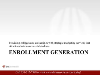 Enrollment generation,[object Object],Providing colleges and universities with strategic marketing services that attract and retain successful students.,[object Object],Call 651-315-7588 or visit www.dwsassociates.com today!,[object Object]