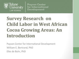 Survey Research on
Child Labor in West African
Cocoa Growing Areas: An
Introduction
Payson Center for International Development
William E. Bertrand, PhD
Elke de Buhr, PhD
 
