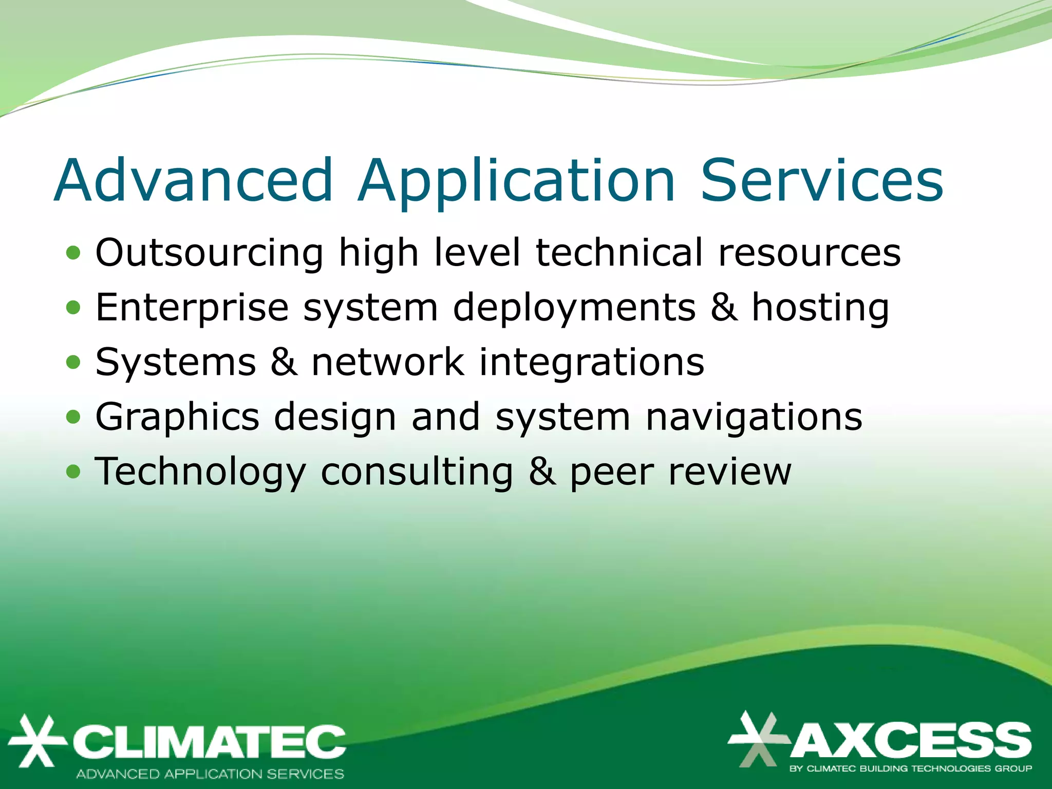 Advanced Application Services
 Outsourcing high level technical resources
 Enterprise system deployments & hosting
 Systems & network integrations
 Graphics design and system navigations
 Technology consulting & peer review
 