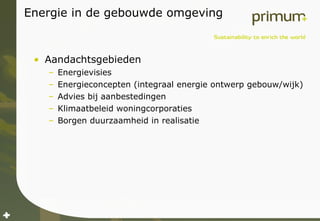 Energie in de gebouwde omgeving Aandachtsgebieden Energievisies Energieconcepten (integraal energie ontwerp gebouw/wijk) Advies bij aanbestedingen Klimaatbeleid woningcorporaties Borgen duurzaamheid in realisatie 