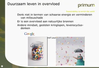 Duurzaam leven in overvloed Denk niet in termen van schaarse energie en verminderen van milieuschade Er is een overvloed aan natuurlijke bronnen Andere mindset, gesloten kringlopen, levenscyclus-denken Kevin Kelly,  prof Louise Vet 