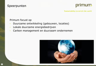 Speerpunten Primum focust op Duurzame ontwikkeling (gebouwen, locaties) Lokale duurzame energiebedrijven Carbon management en duurzaam ondernemen 