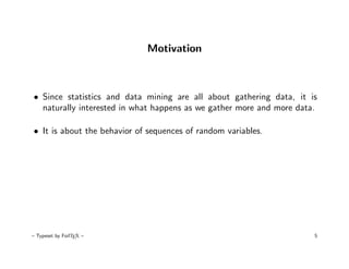 Motivation



• Since statistics and data mining are all about gathering data, it is
  naturally interested in what happens as we gather more and more data.

• It is about the behavior of sequences of random variables.




– Typeset by FoilTEX –                                                5
 