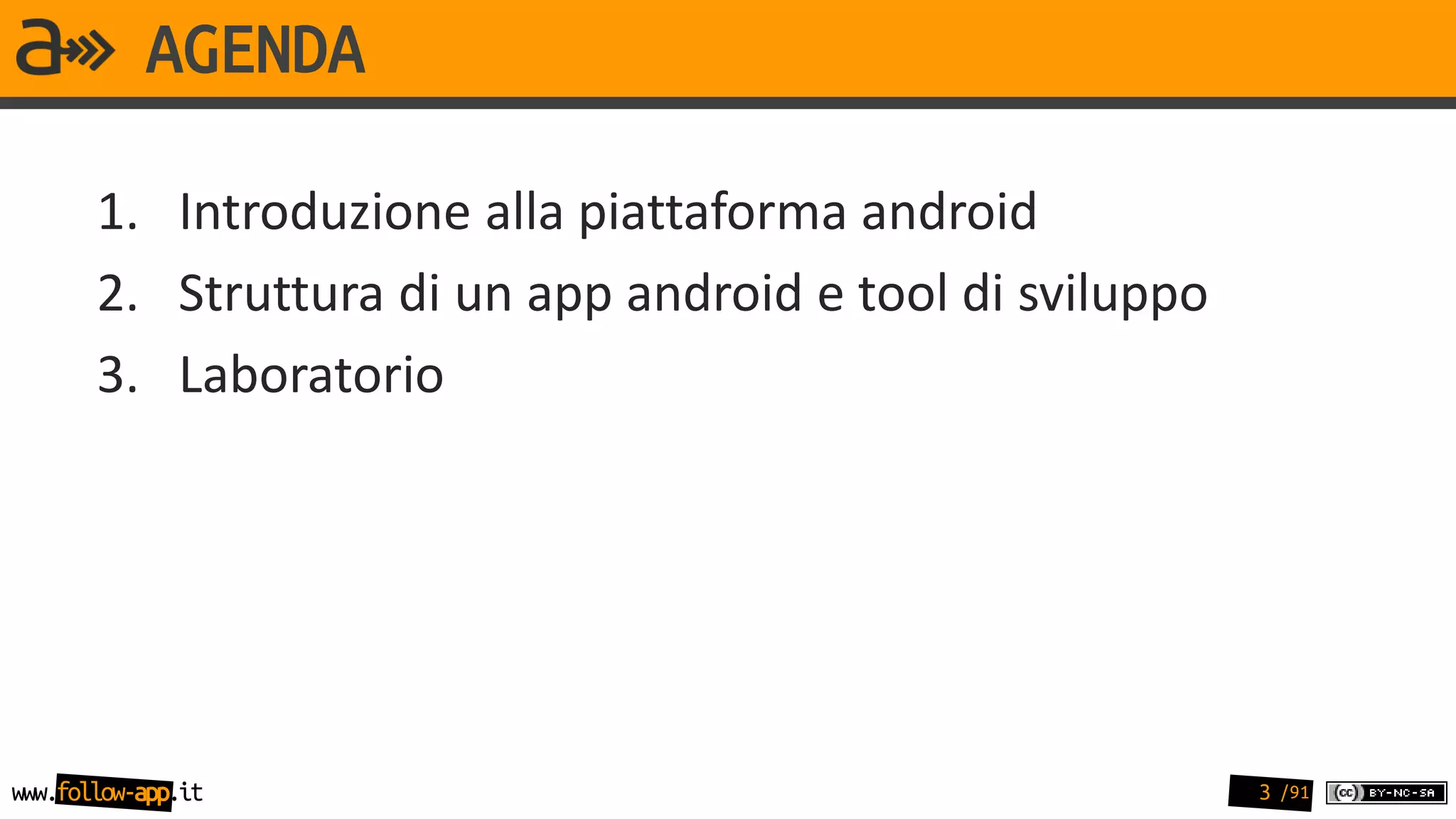 AGENDA

       1. Introduzione alla piattaforma android
       2. Struttura di un app android e tool di sviluppo
       3. Laboratorio




www.follow-app.it                                          3 /91
 