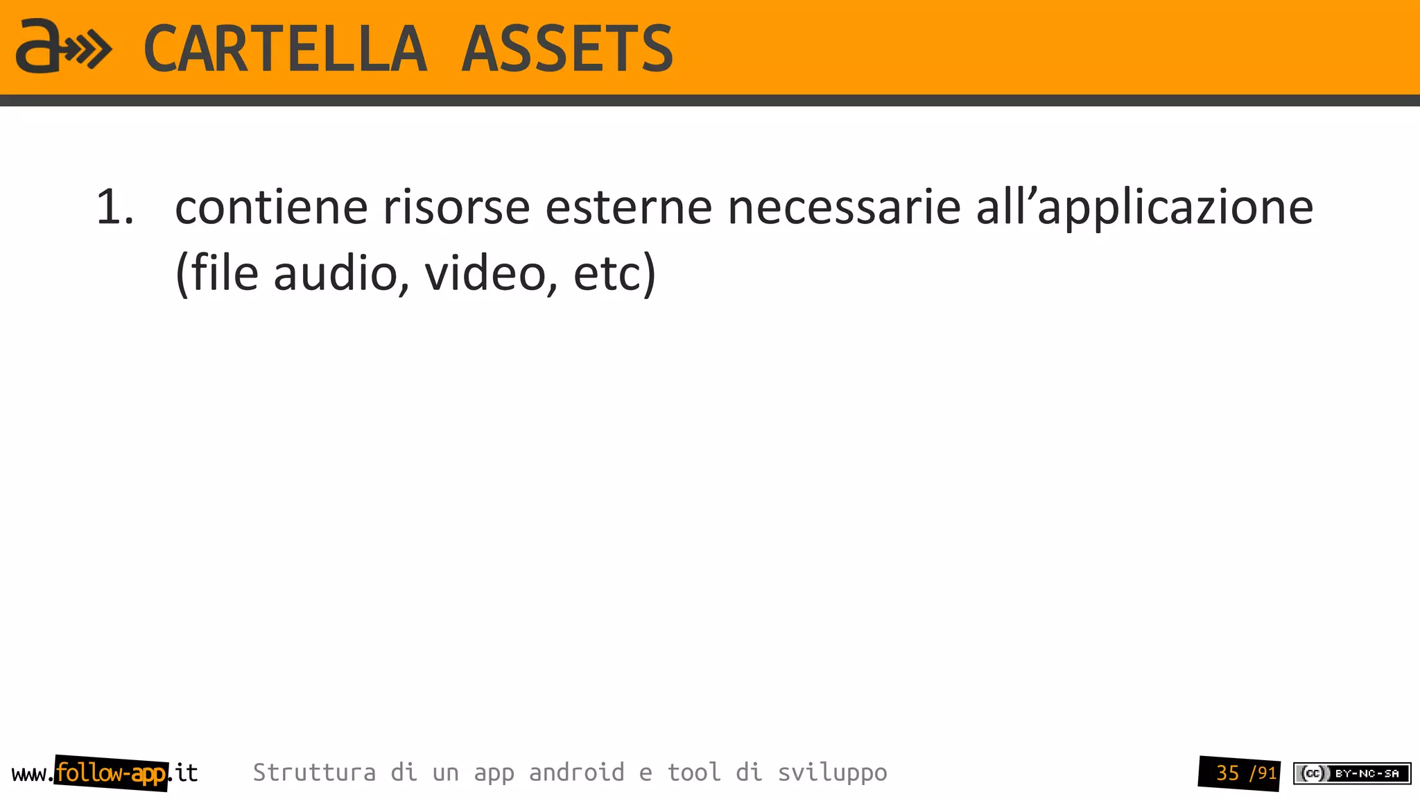 CARTELLA ASSETS

       1. contiene risorse esterne necessarie all’applicazione
          (file audio, video, etc)




www.follow-app.it   Struttura di un app android e tool di sviluppo   35 /91
 