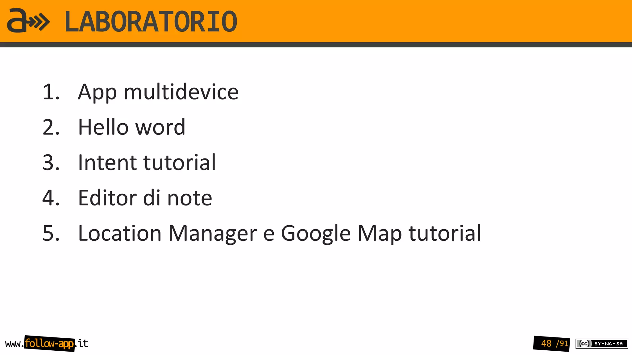 LABORATORIO

       1.     App multidevice
       2.     Hello word
       3.     Intent tutorial
       4.     Editor di note
       5.     Location Manager e Google Map tutorial



www.follow-app.it                                      48 /91
 