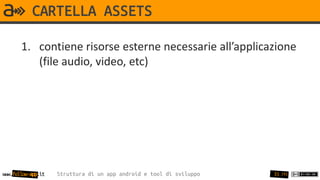 CARTELLA ASSETS

       1. contiene risorse esterne necessarie all’applicazione
          (file audio, video, etc)




www.follow-app.it   Struttura di un app android e tool di sviluppo   35 /91
 