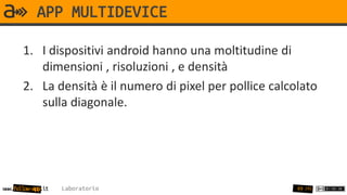 APP MULTIDEVICE

       1. I dispositivi android hanno una moltitudine di
          dimensioni , risoluzioni , e densità
       2. La densità è il numero di pixel per pollice calcolato
          sulla diagonale.




www.follow-app.it   Laboratorio                            49 /91
 